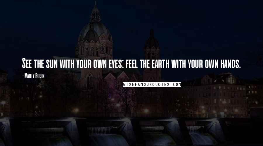 Marty Rubin Quotes: See the sun with your own eyes; feel the earth with your own hands.