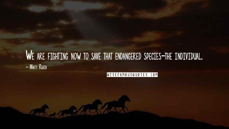 Marty Rubin Quotes: We are fighting now to save that endangered species-the individual.