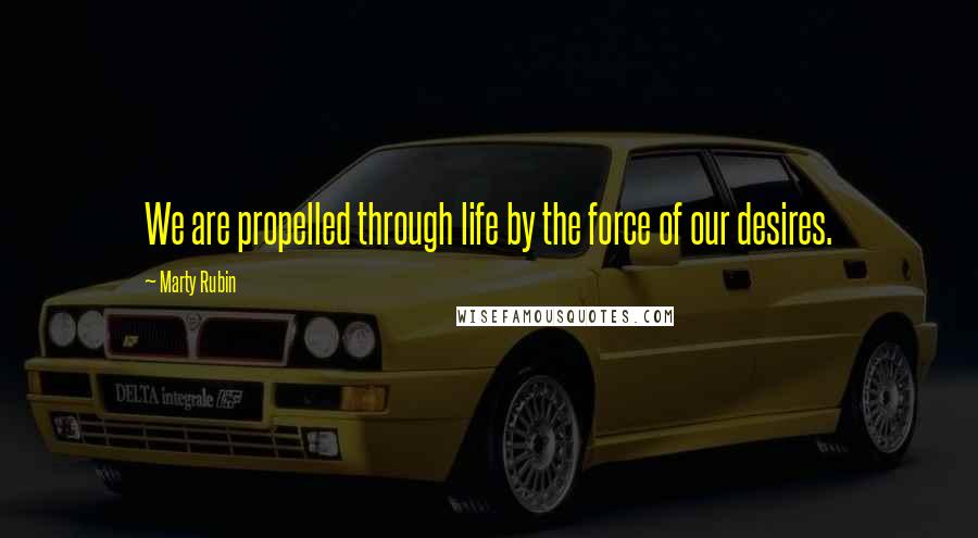 Marty Rubin Quotes: We are propelled through life by the force of our desires.