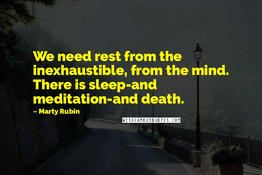 Marty Rubin Quotes: We need rest from the inexhaustible, from the mind. There is sleep-and meditation-and death.