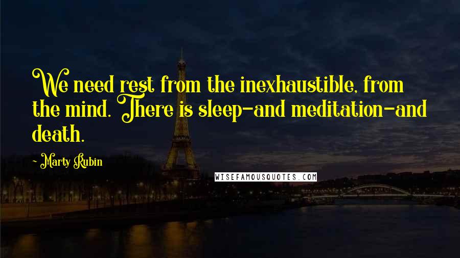 Marty Rubin Quotes: We need rest from the inexhaustible, from the mind. There is sleep-and meditation-and death.