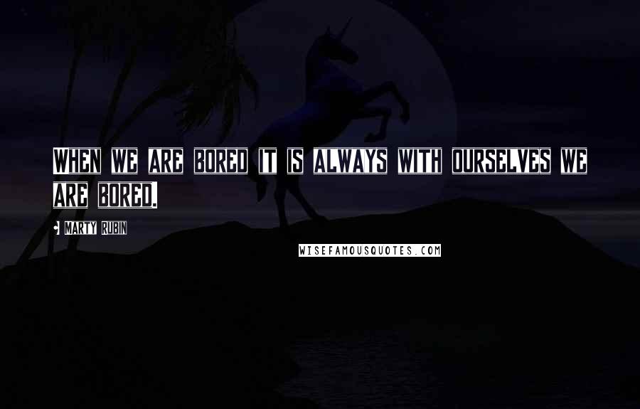 Marty Rubin Quotes: When we are bored it is always with ourselves we are bored.