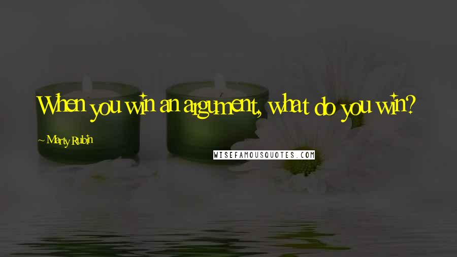 Marty Rubin Quotes: When you win an argument, what do you win?