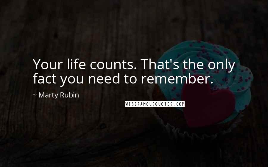 Marty Rubin Quotes: Your life counts. That's the only fact you need to remember.