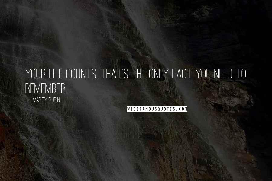 Marty Rubin Quotes: Your life counts. That's the only fact you need to remember.