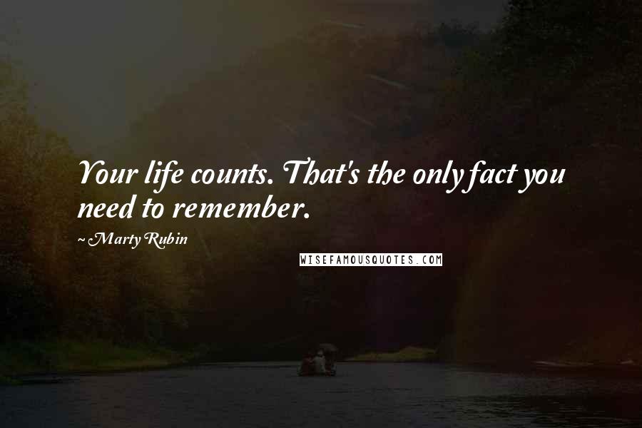 Marty Rubin Quotes: Your life counts. That's the only fact you need to remember.