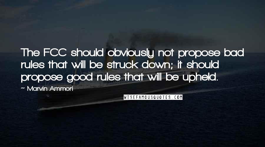 Marvin Ammori Quotes: The FCC should obviously not propose bad rules that will be struck down; it should propose good rules that will be upheld.