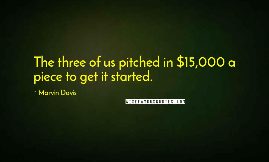 Marvin Davis Quotes: The three of us pitched in $15,000 a piece to get it started.