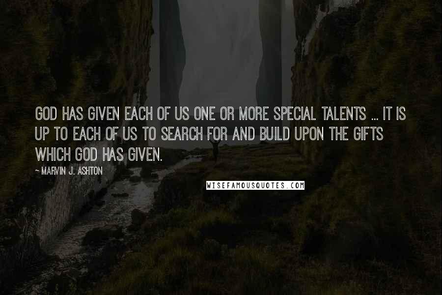 Marvin J. Ashton Quotes: God has given each of us one or more special talents ... It is up to each of us to search for and build upon the gifts which God has given.