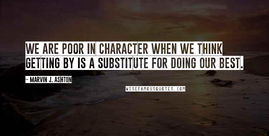 Marvin J. Ashton Quotes: We are poor in character when we think getting by is a substitute for doing our best.