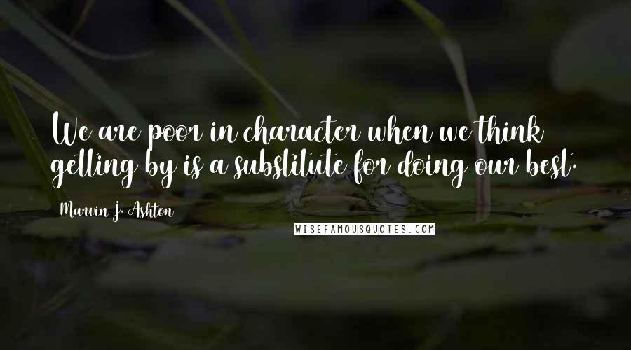 Marvin J. Ashton Quotes: We are poor in character when we think getting by is a substitute for doing our best.