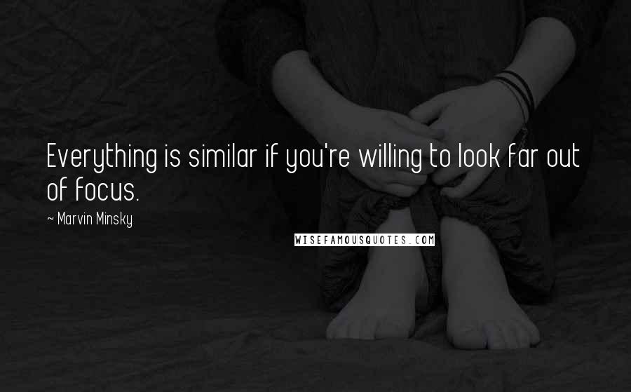 Marvin Minsky Quotes: Everything is similar if you're willing to look far out of focus.