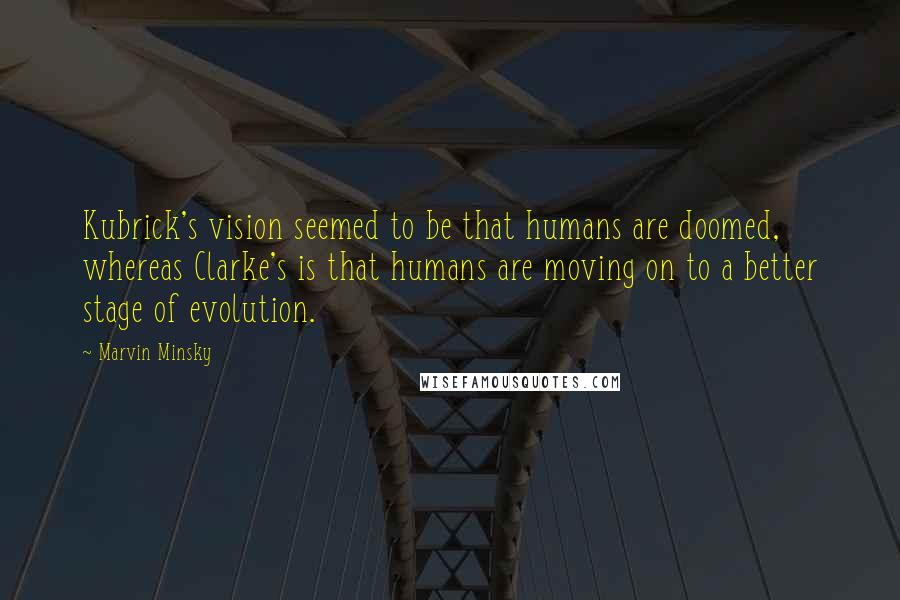 Marvin Minsky Quotes: Kubrick's vision seemed to be that humans are doomed, whereas Clarke's is that humans are moving on to a better stage of evolution.