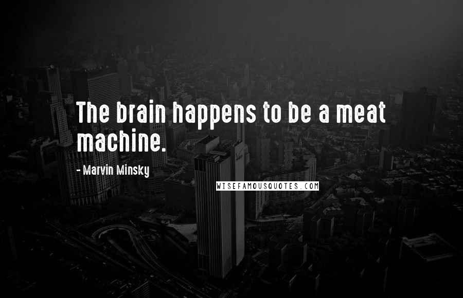 Marvin Minsky Quotes: The brain happens to be a meat machine.