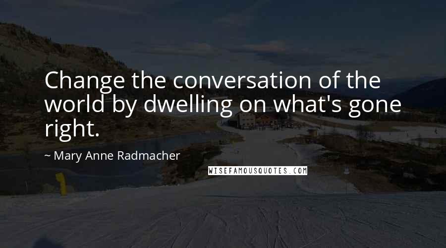 Mary Anne Radmacher Quotes: Change the conversation of the world by dwelling on what's gone right.