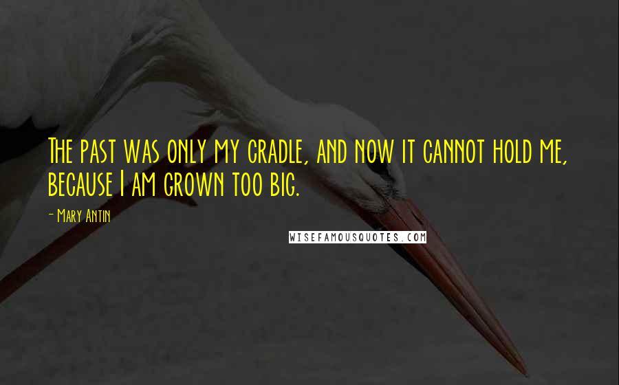 Mary Antin Quotes: The past was only my cradle, and now it cannot hold me, because I am grown too big.