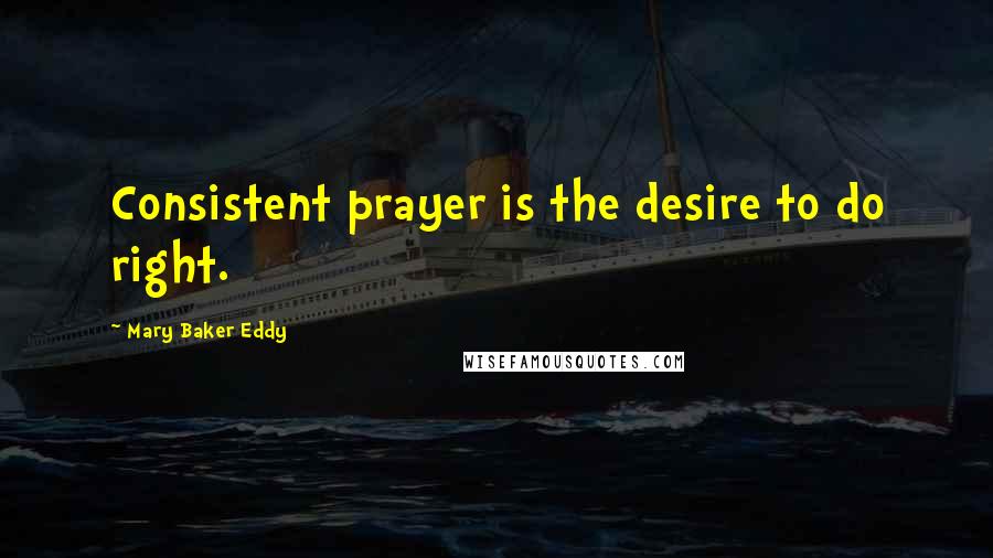 Mary Baker Eddy Quotes: Consistent prayer is the desire to do right.