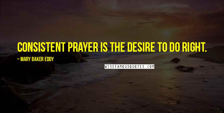 Mary Baker Eddy Quotes: Consistent prayer is the desire to do right.