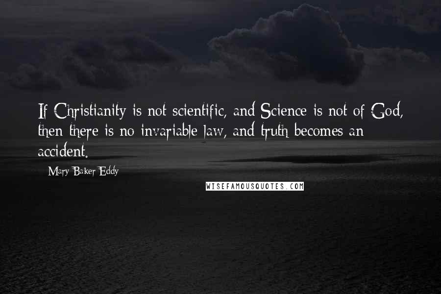 Mary Baker Eddy Quotes: If Christianity is not scientific, and Science is not of God, then there is no invariable law, and truth becomes an accident.