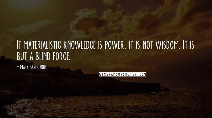 Mary Baker Eddy Quotes: If materialistic knowledge is power, it is not wisdom. It is but a blind force.