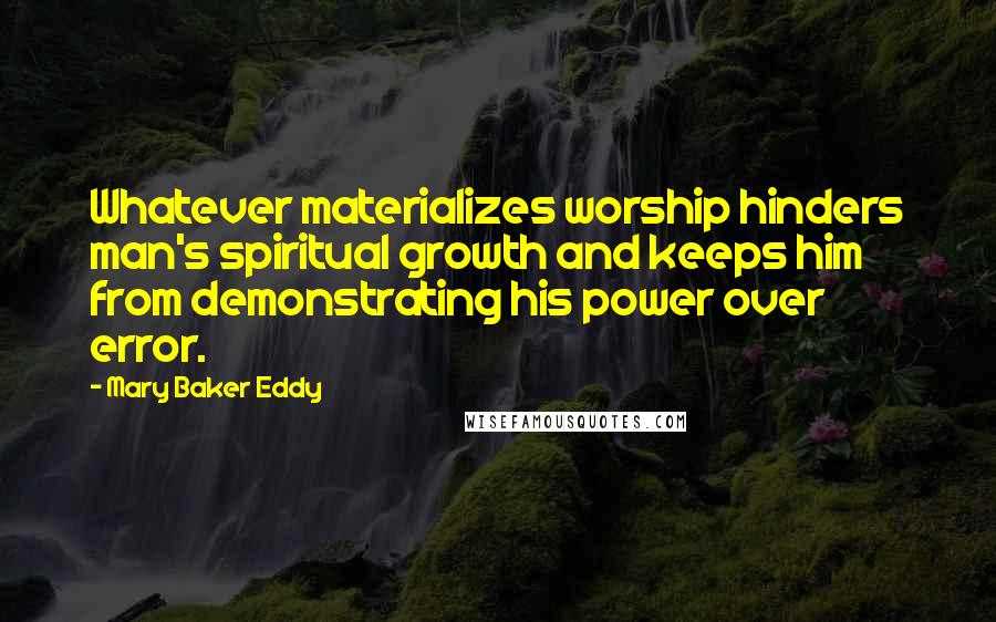 Mary Baker Eddy Quotes: Whatever materializes worship hinders man's spiritual growth and keeps him from demonstrating his power over error.