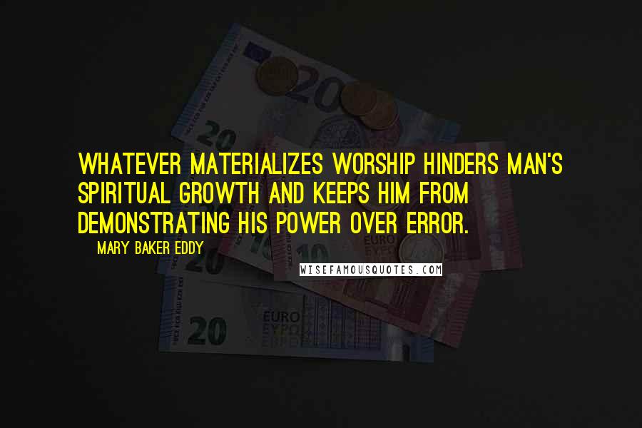 Mary Baker Eddy Quotes: Whatever materializes worship hinders man's spiritual growth and keeps him from demonstrating his power over error.