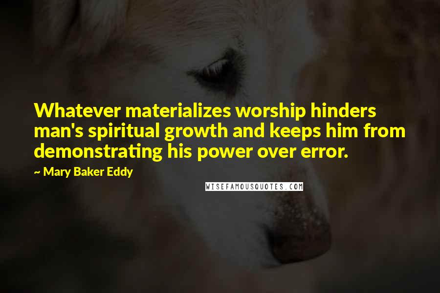 Mary Baker Eddy Quotes: Whatever materializes worship hinders man's spiritual growth and keeps him from demonstrating his power over error.