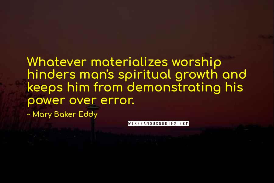 Mary Baker Eddy Quotes: Whatever materializes worship hinders man's spiritual growth and keeps him from demonstrating his power over error.