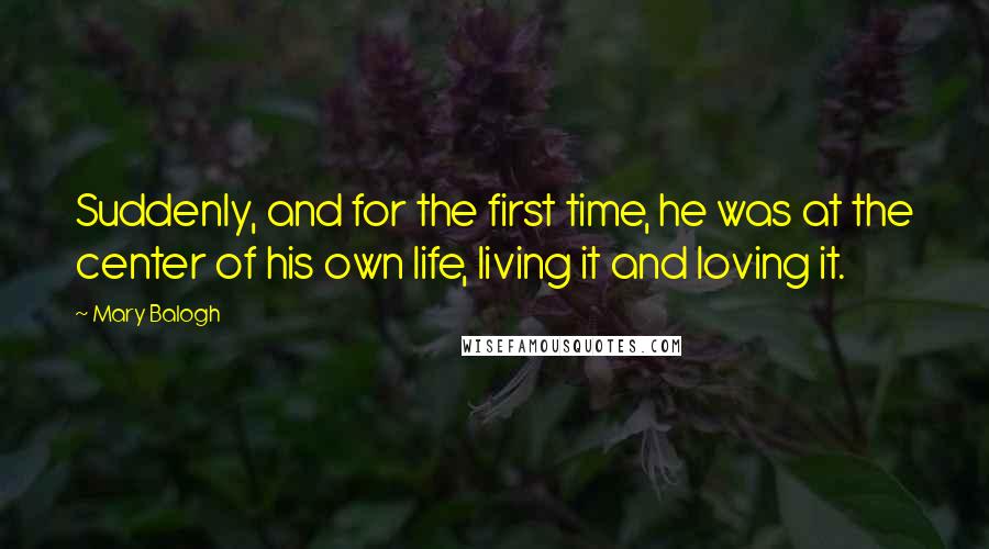 Mary Balogh Quotes: Suddenly, and for the first time, he was at the center of his own life, living it and loving it.