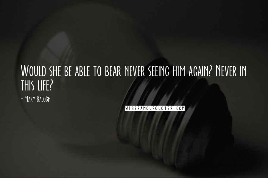 Mary Balogh Quotes: Would she be able to bear never seeing him again? Never in this life?