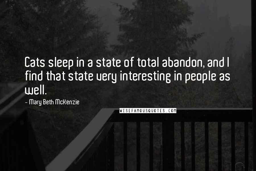 Mary Beth McKenzie Quotes: Cats sleep in a state of total abandon, and I find that state very interesting in people as well.