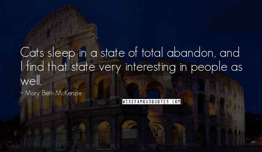 Mary Beth McKenzie Quotes: Cats sleep in a state of total abandon, and I find that state very interesting in people as well.