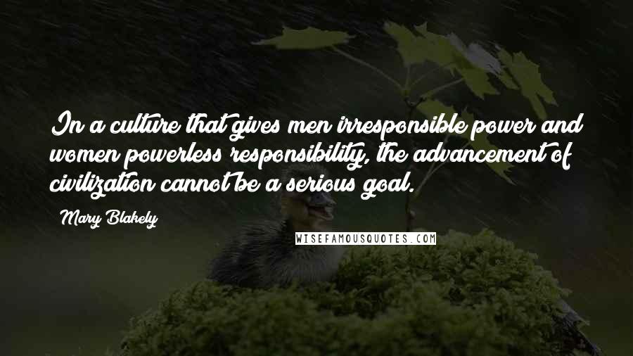 Mary Blakely Quotes: In a culture that gives men irresponsible power and women powerless responsibility, the advancement of civilization cannot be a serious goal.