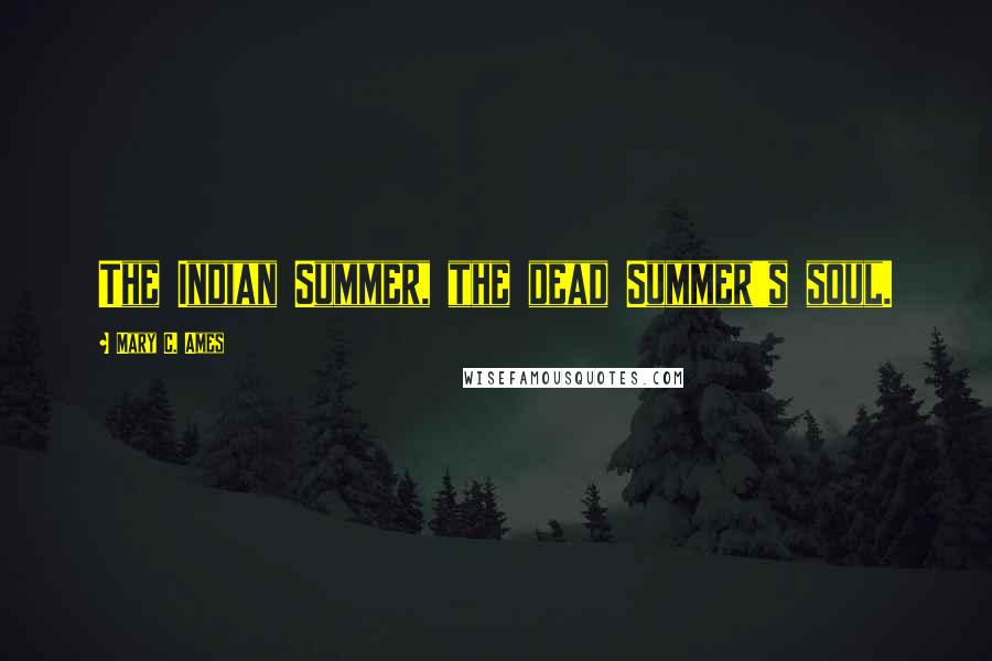 Mary C. Ames Quotes: The Indian Summer, the dead Summer's soul.