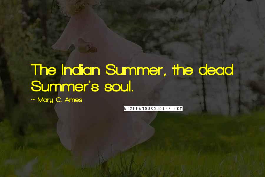 Mary C. Ames Quotes: The Indian Summer, the dead Summer's soul.