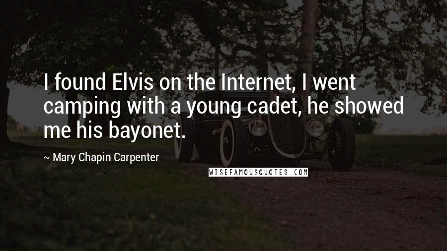 Mary Chapin Carpenter Quotes: I found Elvis on the Internet, I went camping with a young cadet, he showed me his bayonet.