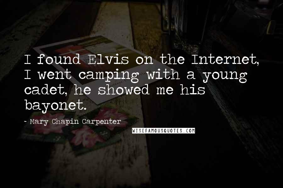 Mary Chapin Carpenter Quotes: I found Elvis on the Internet, I went camping with a young cadet, he showed me his bayonet.