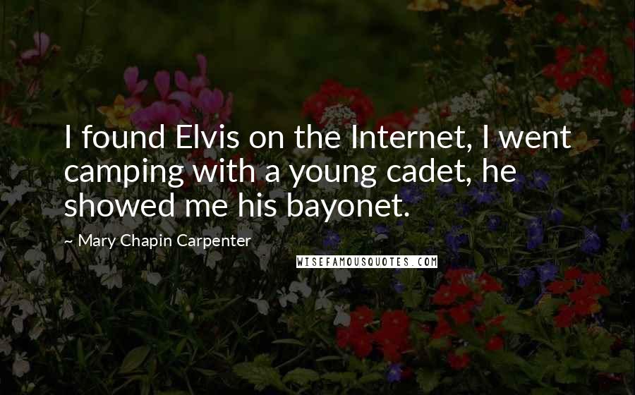 Mary Chapin Carpenter Quotes: I found Elvis on the Internet, I went camping with a young cadet, he showed me his bayonet.