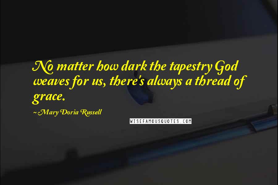 Mary Doria Russell Quotes: No matter how dark the tapestry God weaves for us, there's always a thread of grace.