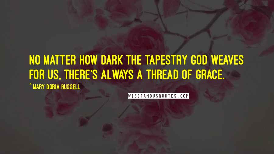 Mary Doria Russell Quotes: No matter how dark the tapestry God weaves for us, there's always a thread of grace.