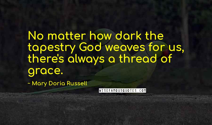 Mary Doria Russell Quotes: No matter how dark the tapestry God weaves for us, there's always a thread of grace.