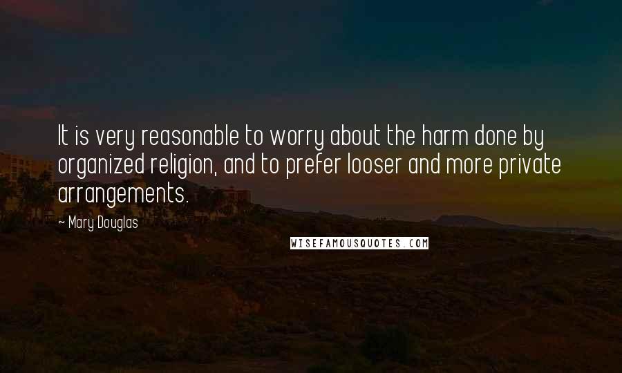 Mary Douglas Quotes: It is very reasonable to worry about the harm done by organized religion, and to prefer looser and more private arrangements.