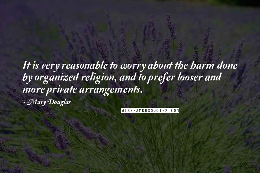 Mary Douglas Quotes: It is very reasonable to worry about the harm done by organized religion, and to prefer looser and more private arrangements.