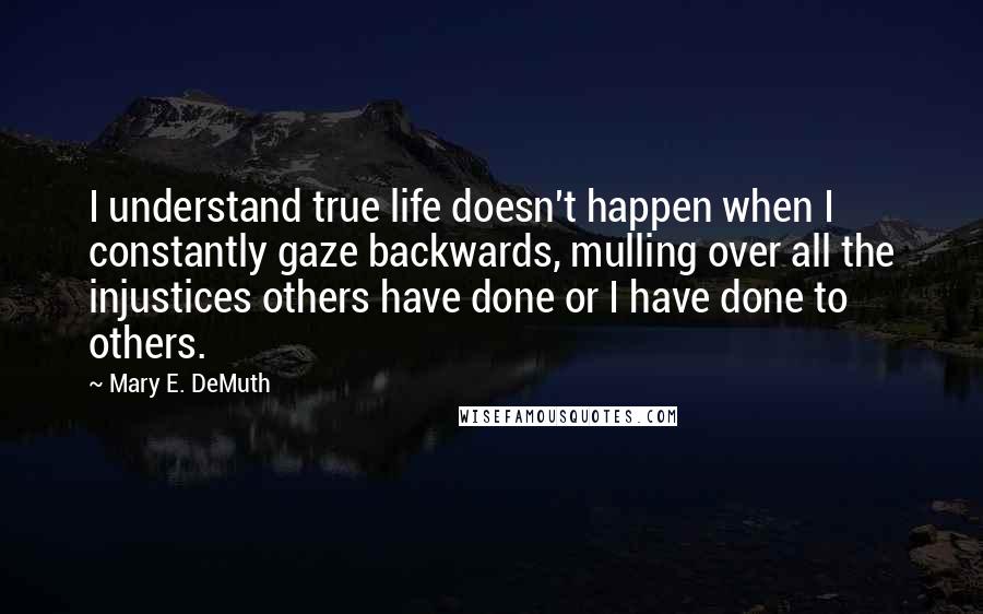 Mary E. DeMuth Quotes: I understand true life doesn't happen when I constantly gaze backwards, mulling over all the injustices others have done or I have done to others.