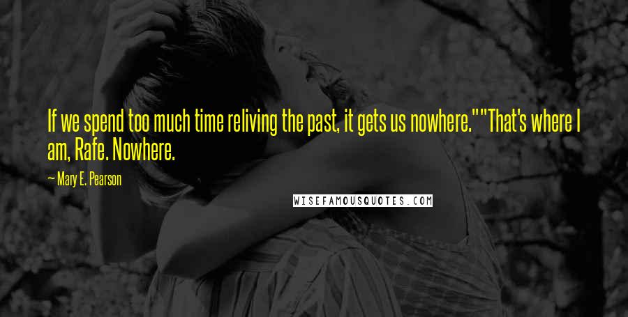 Mary E. Pearson Quotes: If we spend too much time reliving the past, it gets us nowhere.""That's where I am, Rafe. Nowhere.