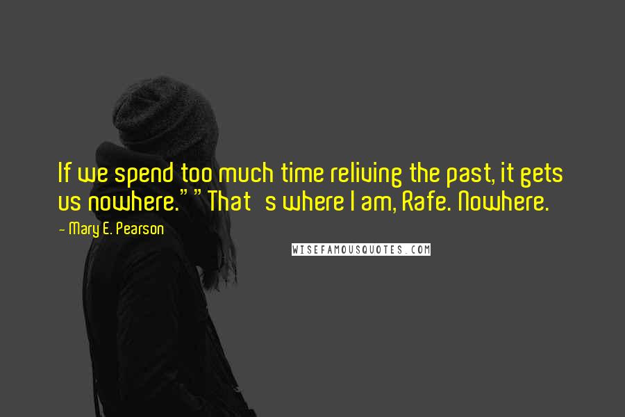 Mary E. Pearson Quotes: If we spend too much time reliving the past, it gets us nowhere.""That's where I am, Rafe. Nowhere.