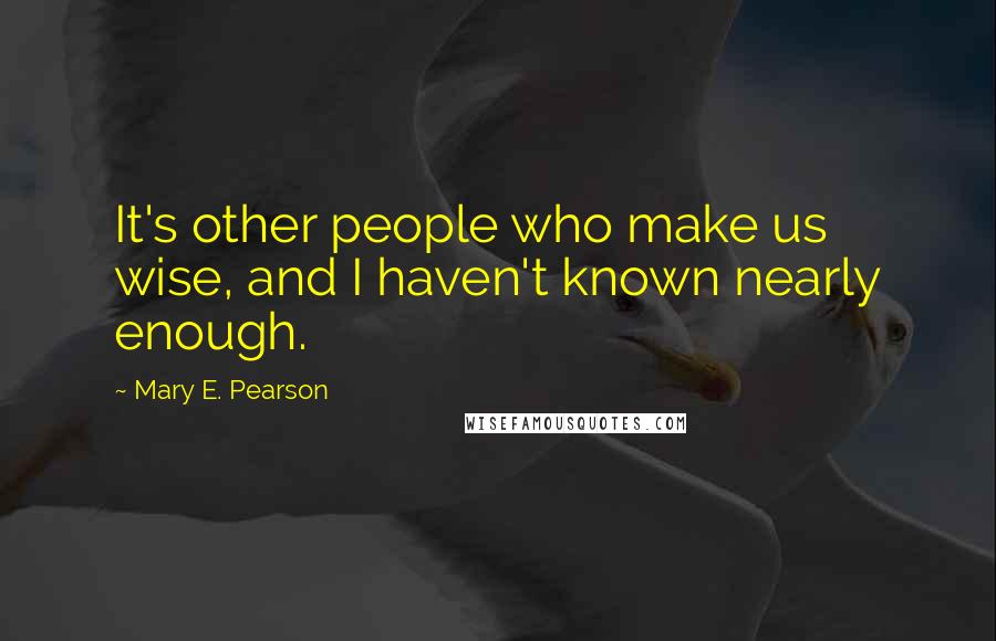 Mary E. Pearson Quotes: It's other people who make us wise, and I haven't known nearly enough.