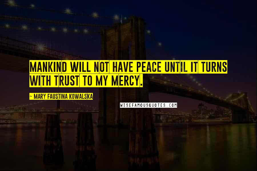 Mary Faustina Kowalska Quotes: Mankind will not have peace until it turns with trust to My mercy.