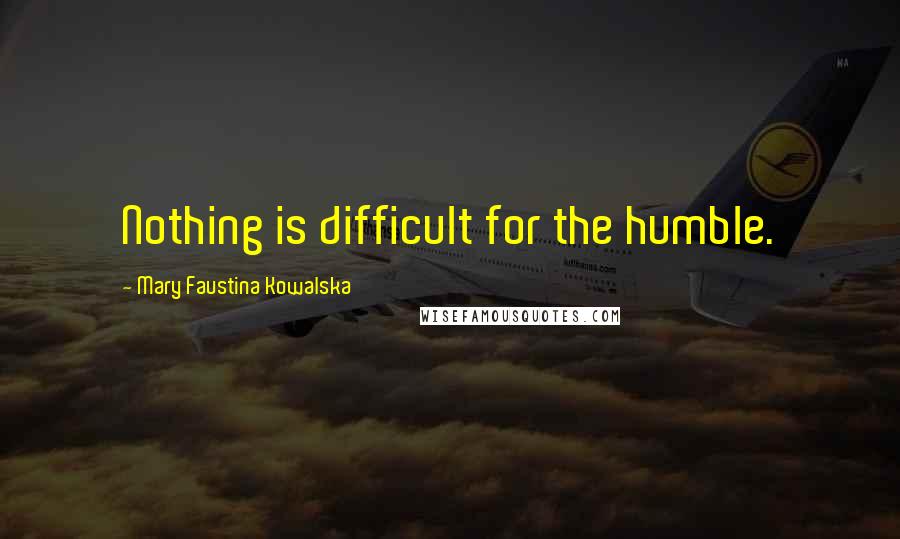 Mary Faustina Kowalska Quotes: Nothing is difficult for the humble.