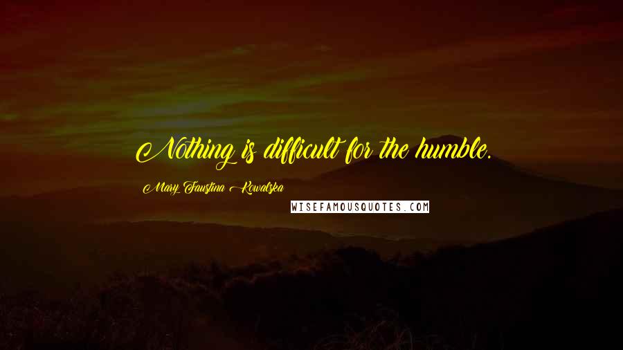 Mary Faustina Kowalska Quotes: Nothing is difficult for the humble.